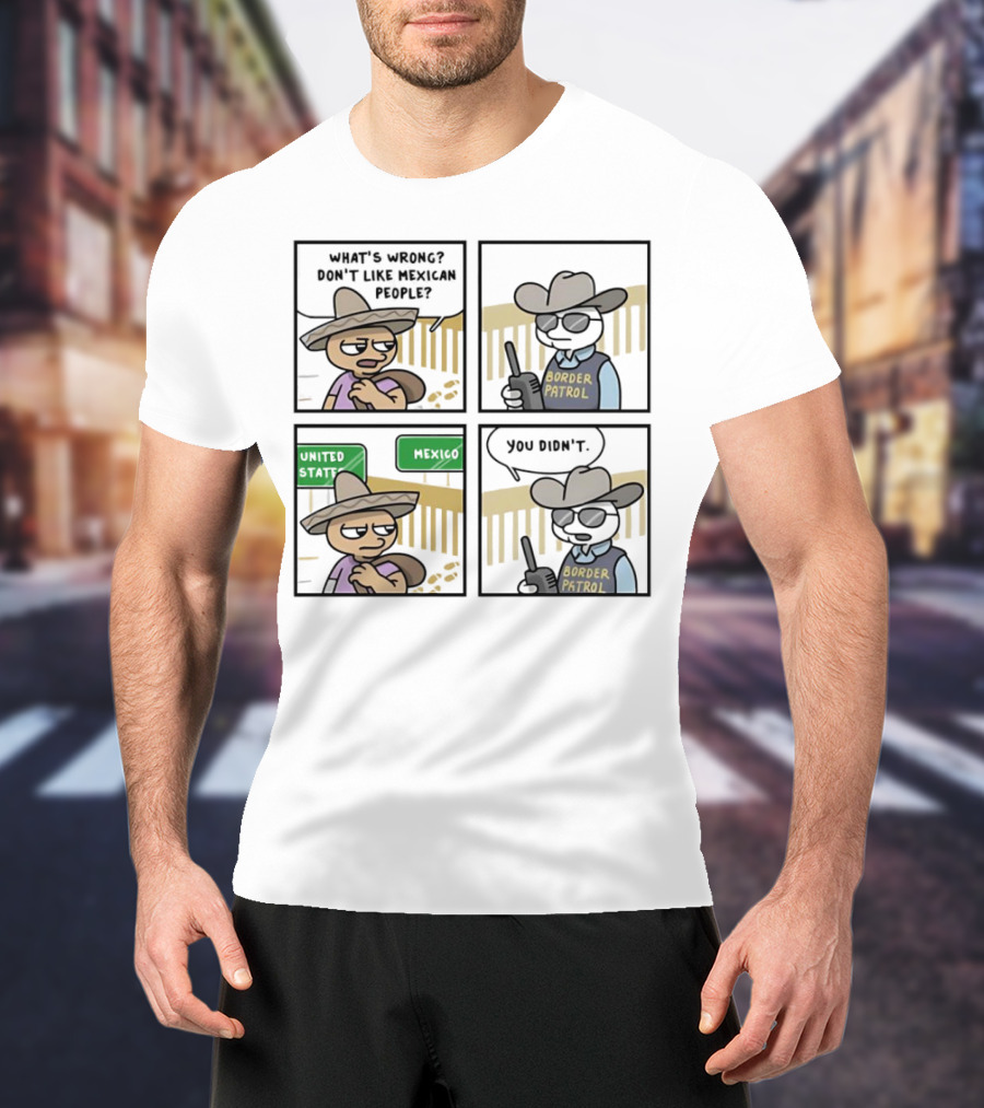 What's Wrong Don't Like Mexican People United States Mexico Border Patrol You Didn't Cartoon T-Shirt