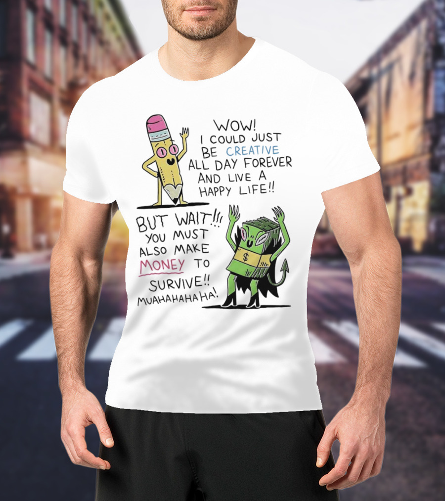 Wow I Could Just Be Creative All Day Forever And Live A Happy Life But Wait You Must Also Make Money To Survive Muahahahaha T-Shirt