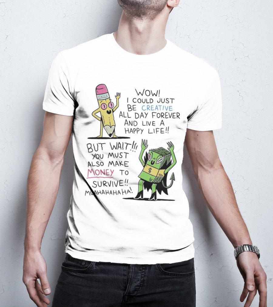 Wow I Could Just Be Creative All Day Forever And Live A Happy Life But Wait You Must Also Make Money To Survive Muahahahaha T-Shirt