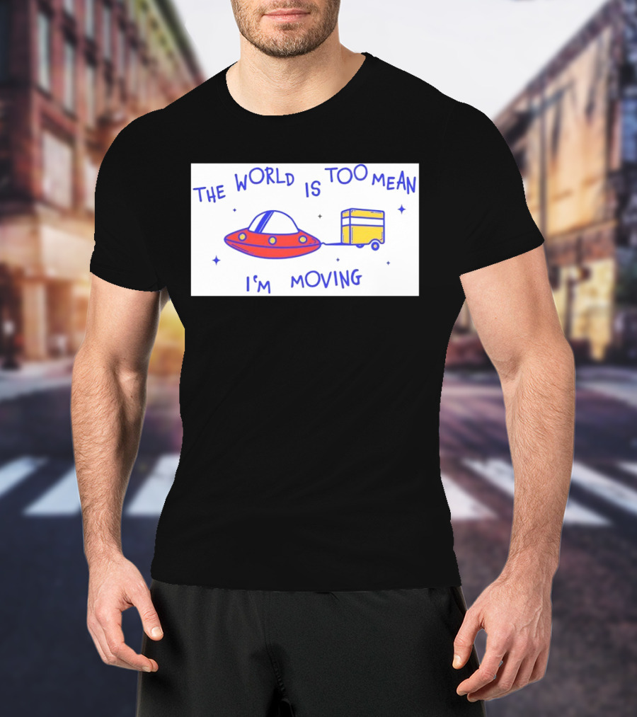 The World Is Too Mean I'm Moving UFO And Trailer T-Shirt