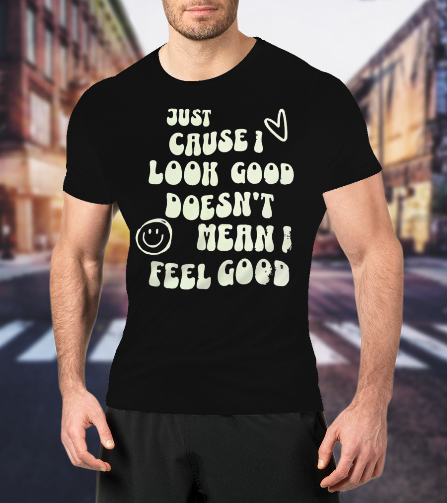 Just Cause I Look Good Heart And Smiley Face Doesn't Mean I Feel Good T-Shirt