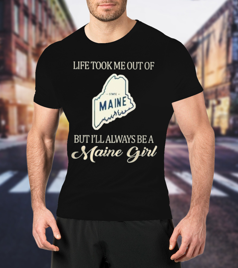 LIFE TOOK ME OUT OF MAINE STATE BUT I’LL ALWAYS BE A MAINE GIRL T-Shirt