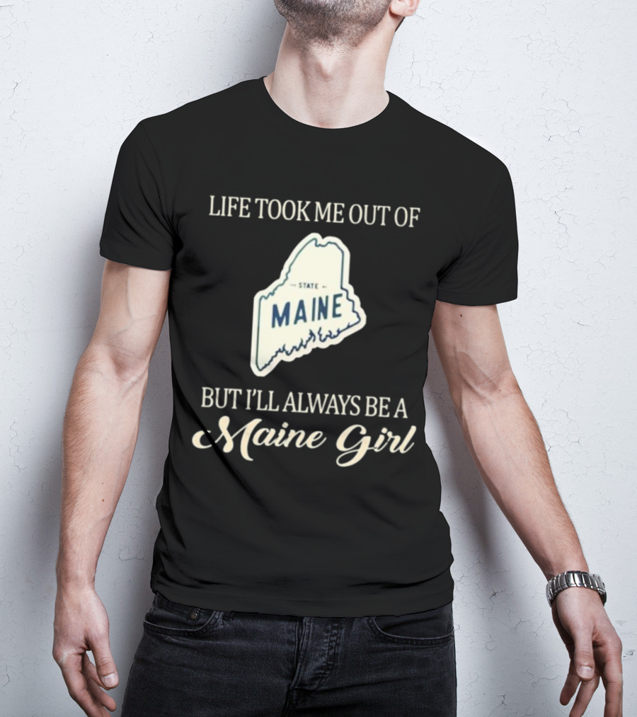LIFE TOOK ME OUT OF MAINE STATE BUT I’LL ALWAYS BE A MAINE GIRL T-Shirt
