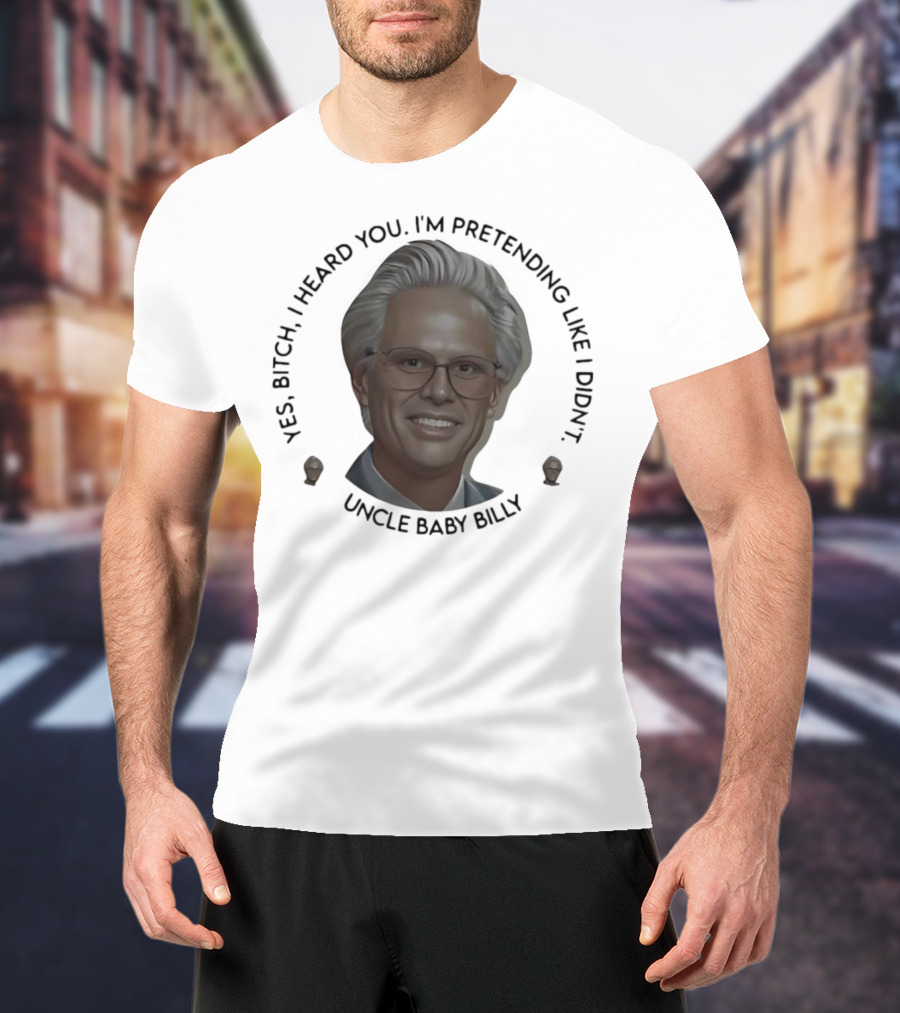 Yes Bitch I Heard You I’m Pretending Like Didn’t Uncle Baby Billy T-Shirt
