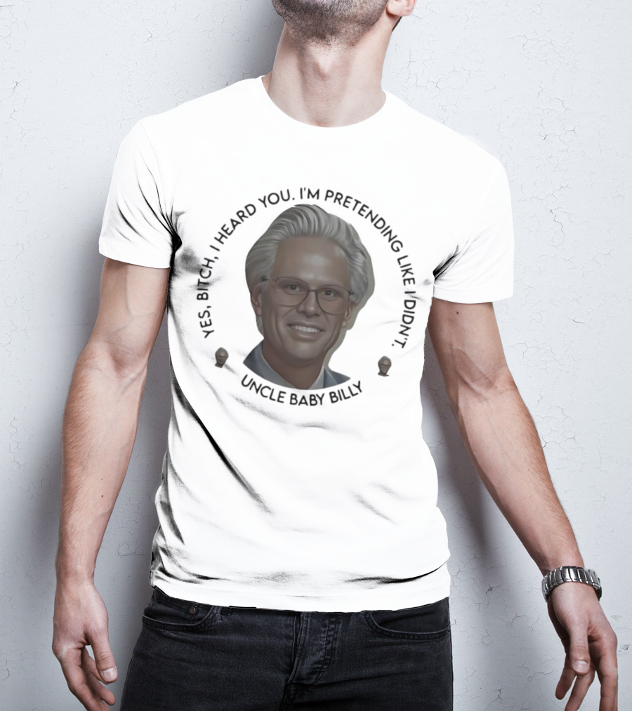 Yes Bitch I Heard You I’m Pretending Like Didn’t Uncle Baby Billy T-Shirt