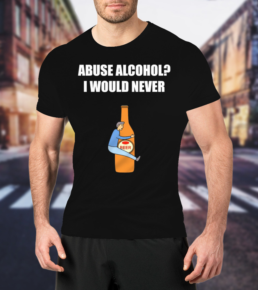 Abuse Alcohol I Would Never Beer Hugging Bottle T-Shirt
