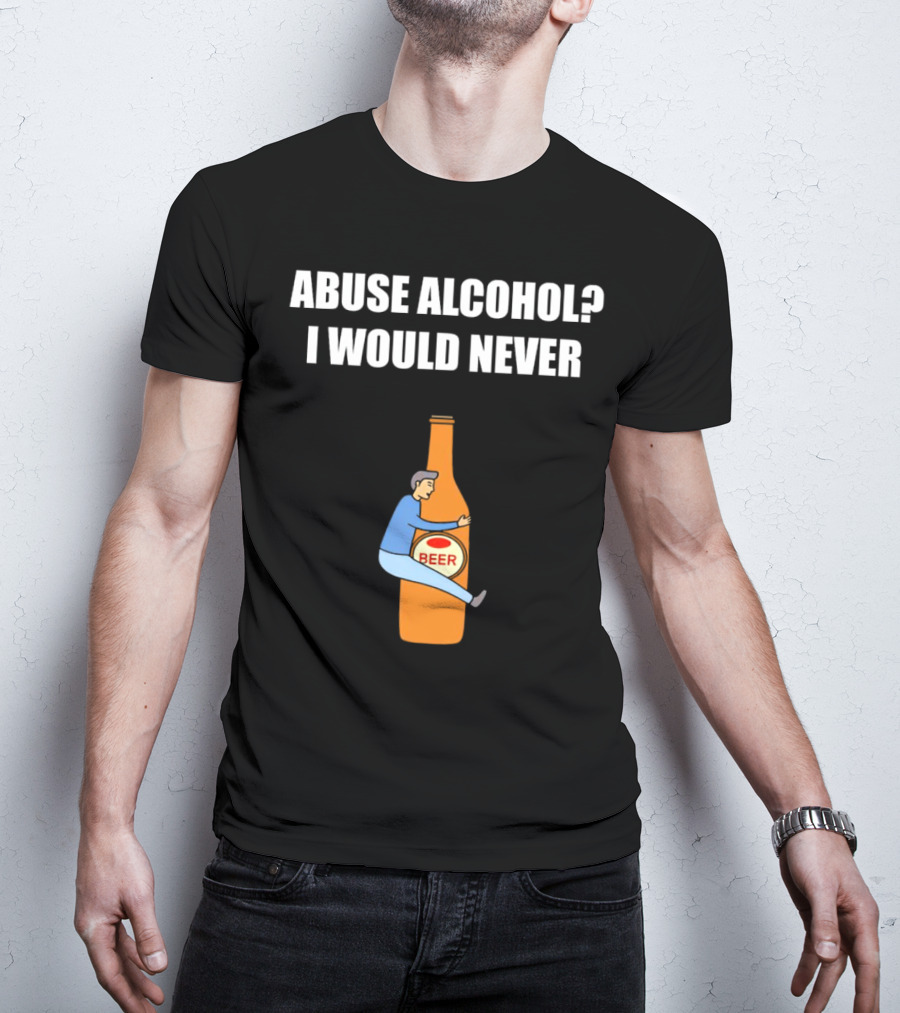 Abuse Alcohol I Would Never Beer Hugging Bottle T-Shirt