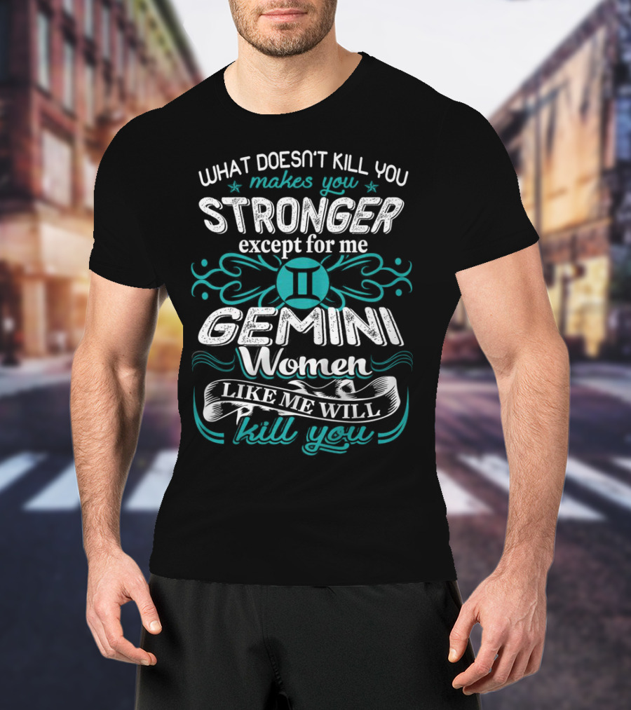 What Doesn't Kill You Makes You Stronger Except For Me Gemini Women Like Me Will Kill You T-Shirt