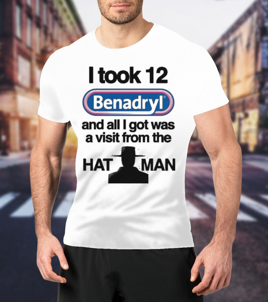 I Took 12 Benadryl And All I Got Was A Visit From The Hat Man T-Shirt