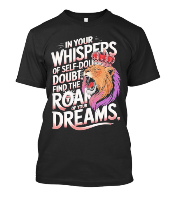 In Your Whispers Of Self-Doubt Find The Roar Of Your Dreams Lion With Crown T-Shirt