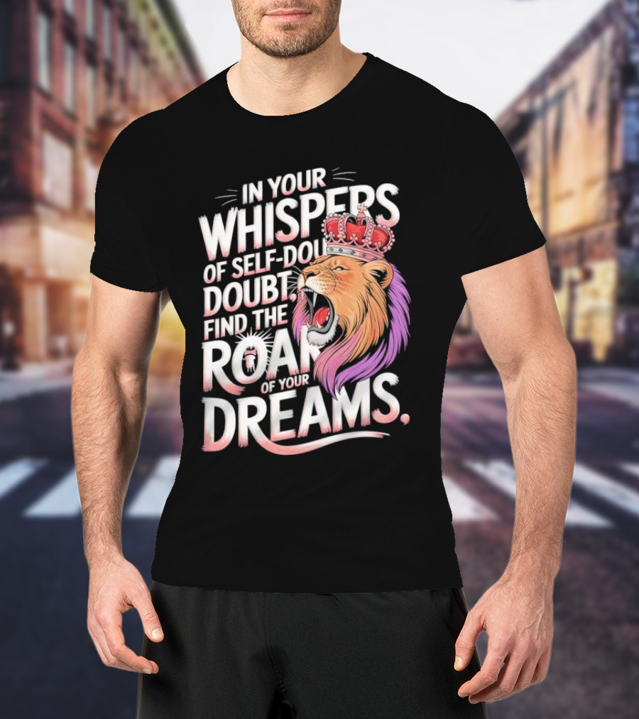 In Your Whispers Of Self-Doubt Find The Roar Of Your Dreams Lion With Crown T-Shirt