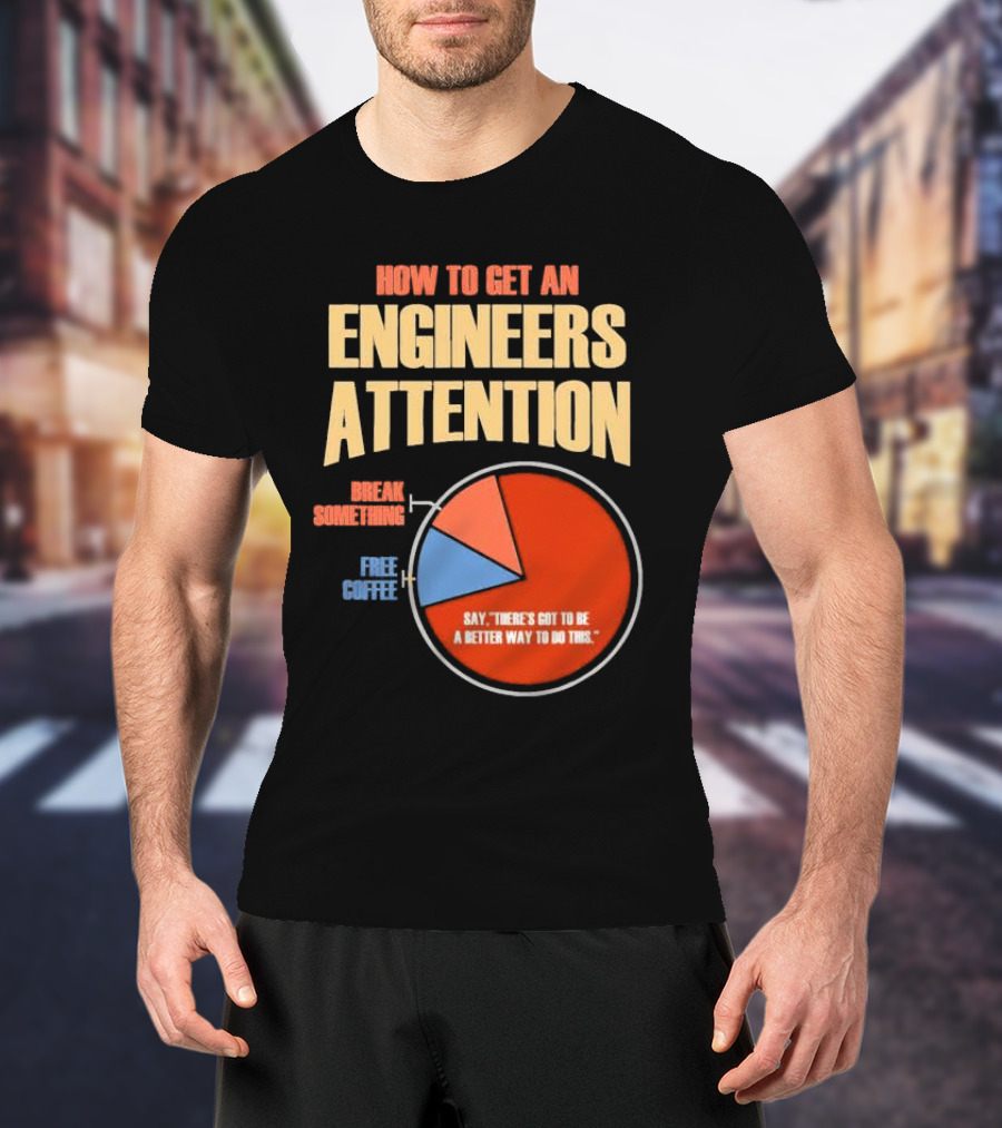 How To Get An Engineers Attention Pie Chart Break Something Free Coffee Say There's Got To Be A Better Way To Do This T-Shirt