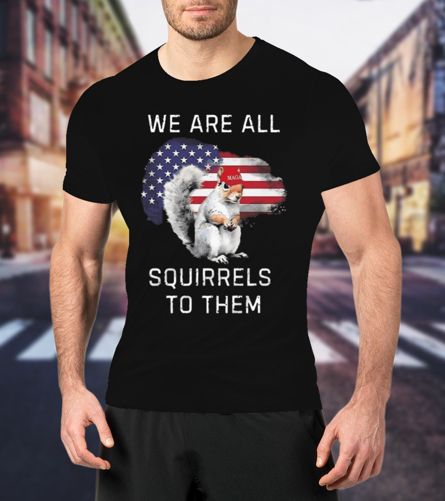 Squirrel With MAGA Hat In Front Of American Flag We Are All Squirrels To Them T-Shirt