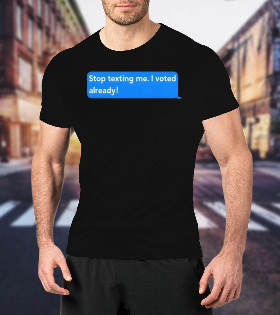 Stop Texting Me I Voted Already Chat Bubble T-Shirt