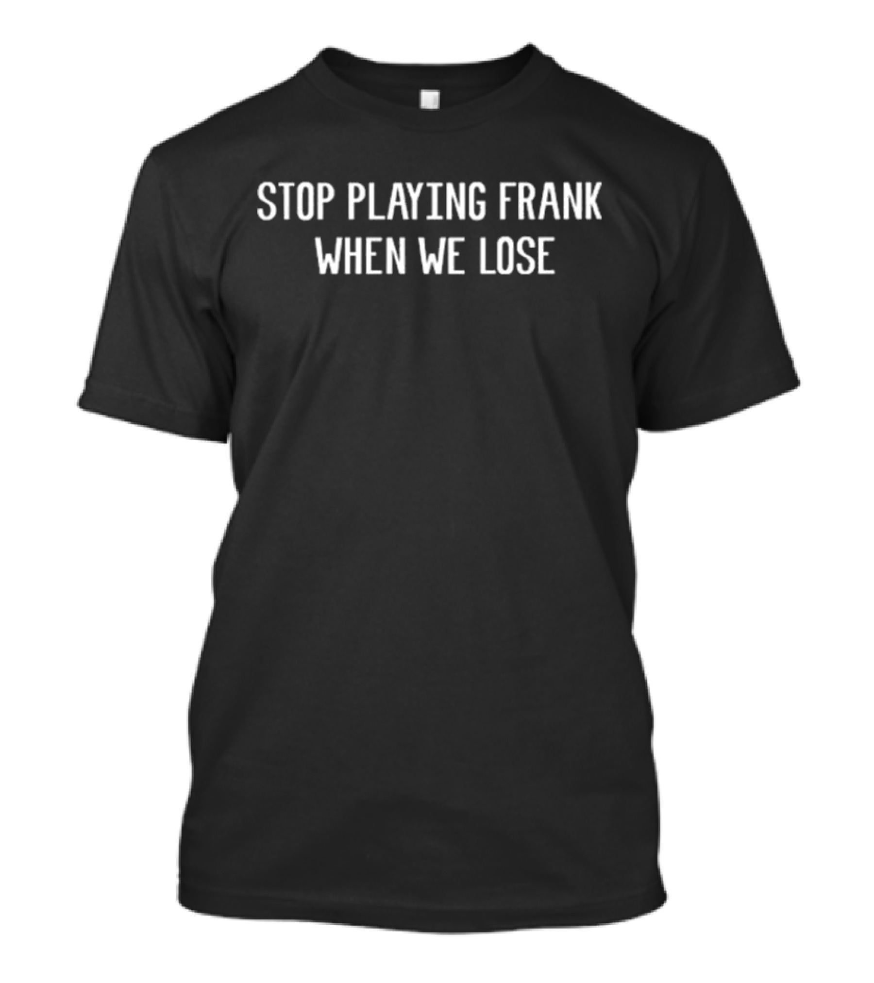 Stop Playing Frank When We Lose T-Shirt