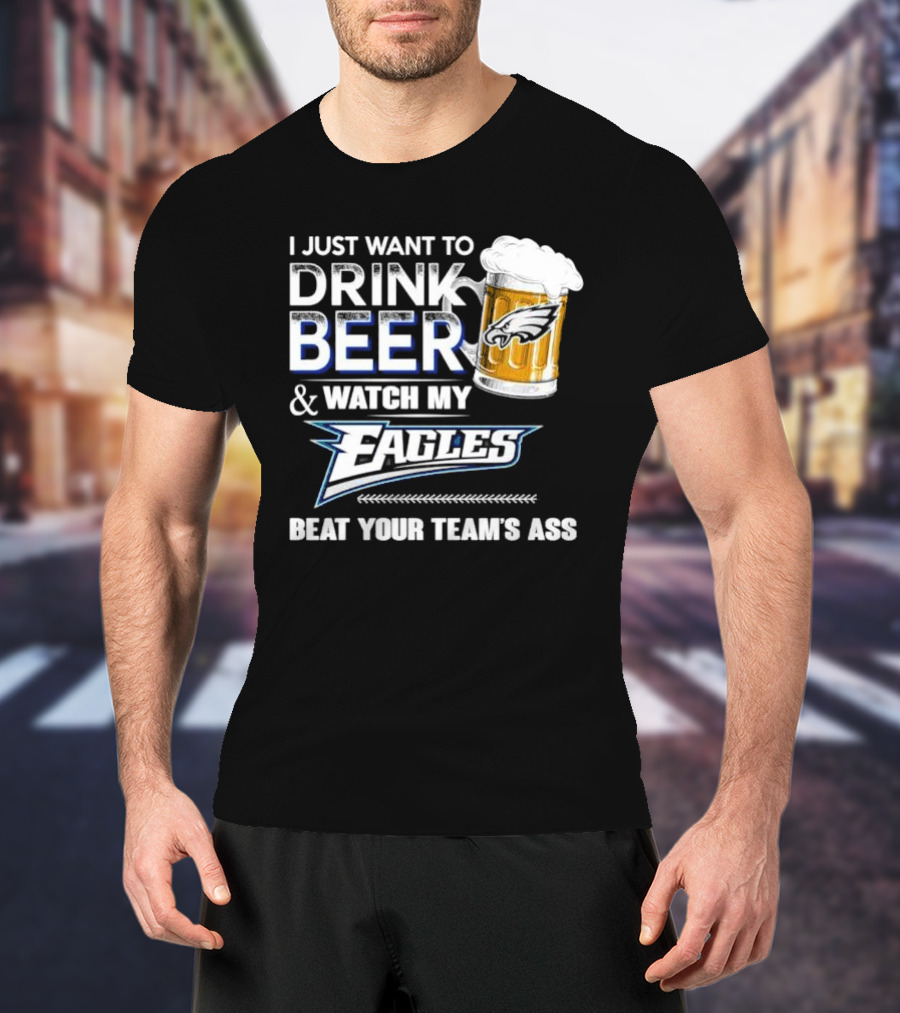 I Just Want To Drink Beer And Watch My Eagles Beat Your Team's Ass T-Shirt