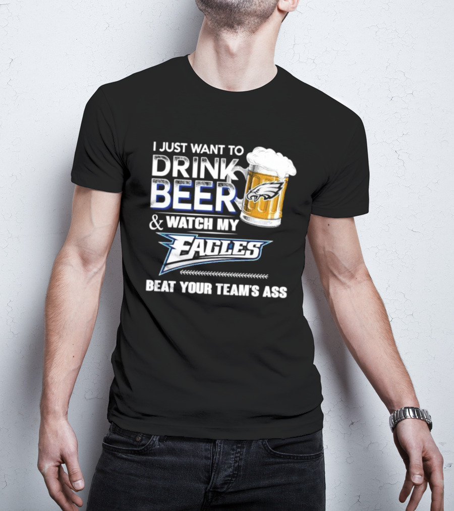 I Just Want To Drink Beer And Watch My Eagles Beat Your Team's Ass T-Shirt