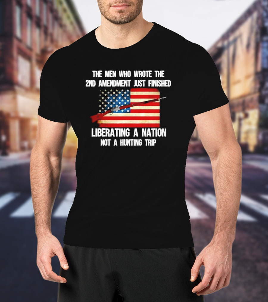 The Men Who Wrote The 2nd Amendment Liberating A Nation Not A Hunting Trip American Flag Rifle T-Shirt