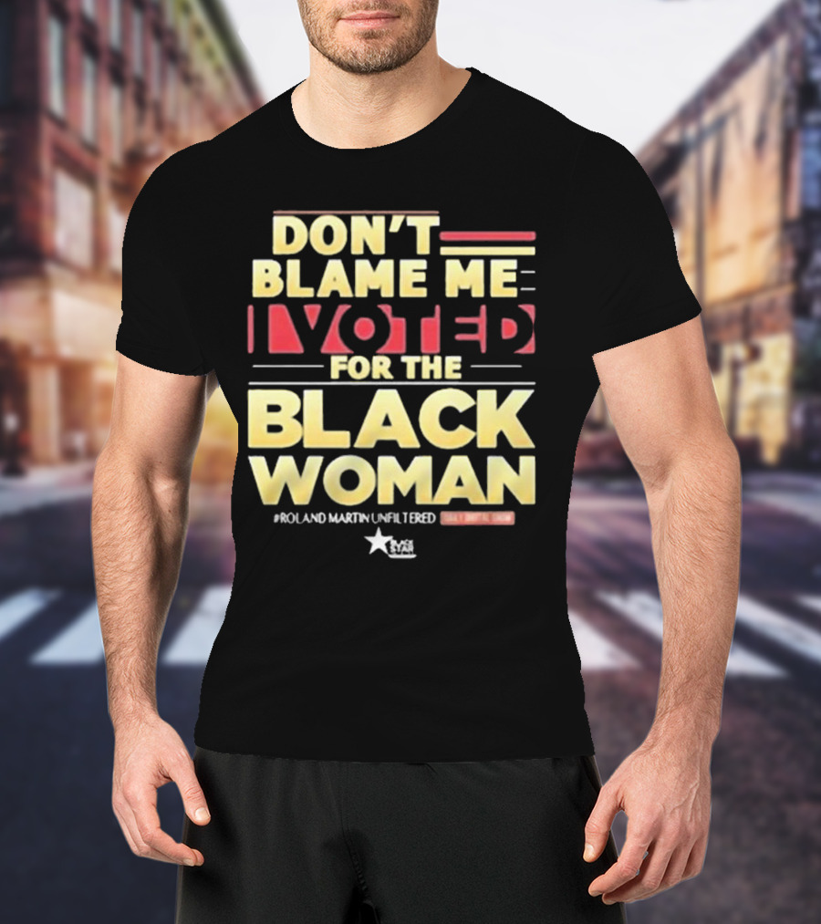 Don’t Blame Me I Voted For The Black Woman #Roland Martin Unfiltered T-Shirt