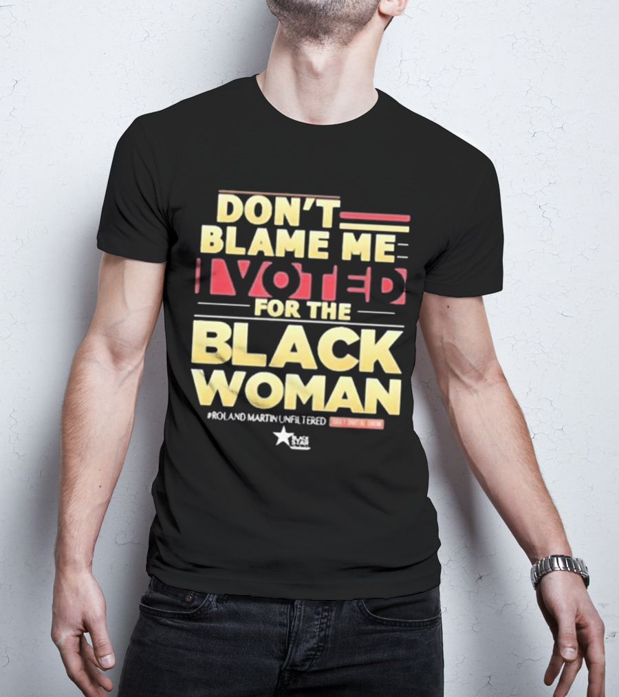 Don’t Blame Me I Voted For The Black Woman #Roland Martin Unfiltered T-Shirt