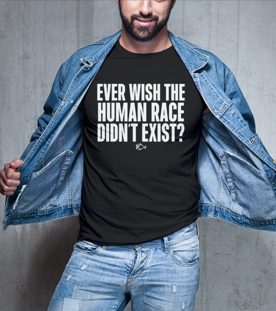 Ever Wish The Human Race Didn’t Exist Fish T-Shirt