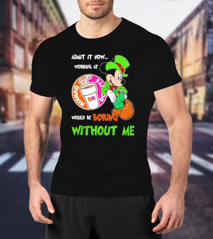 Irish Mickey Mouse Admit It Now Working At Dunkin’ Donuts Would Be Boring Without Me T-Shirt