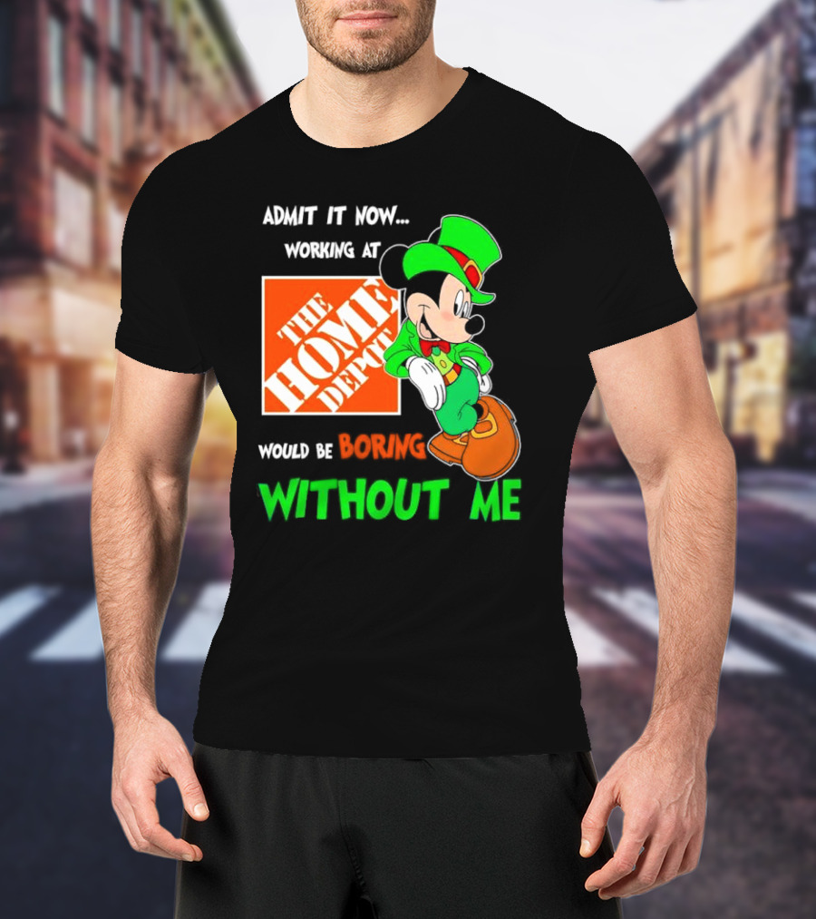 Admit It Now Irish Mickey Mouse Working At The Home Depot Would Be Boring Without Me T-Shirt