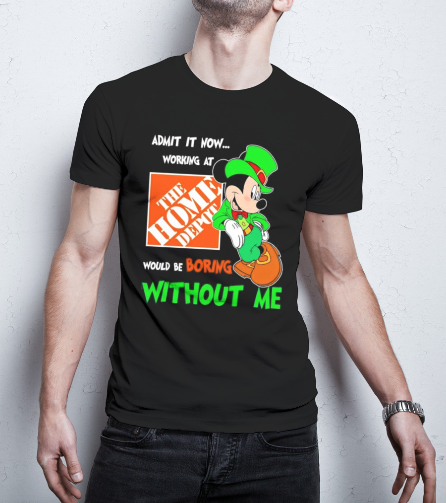 Admit It Now Irish Mickey Mouse Working At The Home Depot Would Be Boring Without Me T-Shirt
