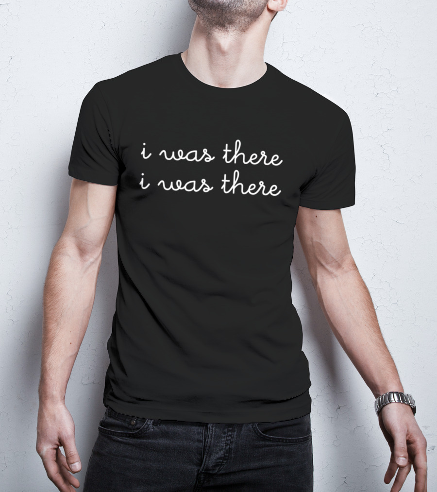 I Was There I Was There T-Shirt