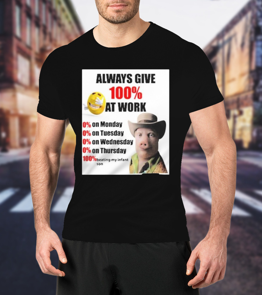 Always Give 100% At Work 0% On Monday Tuesday Wednesday Thursday 100% Beating My Infant Son T-Shirt