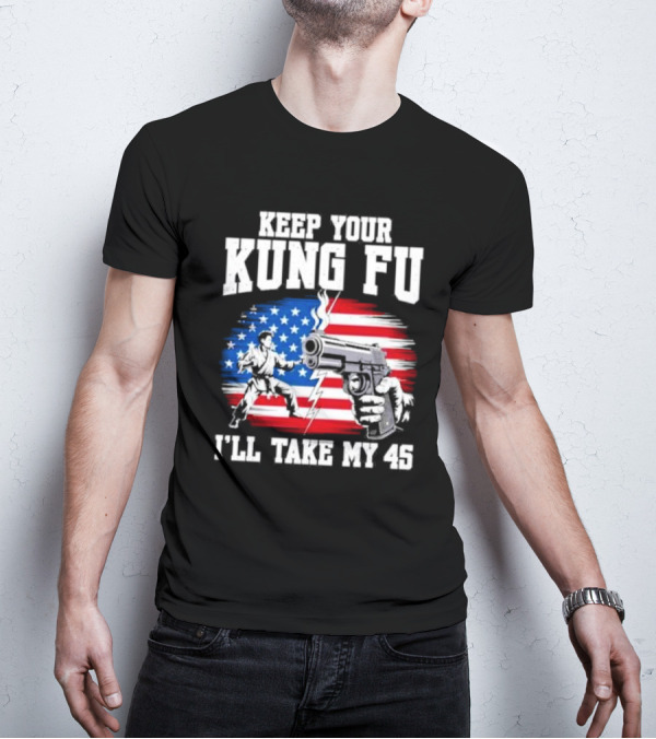 Keep Your Kung Fu I'll Take My 45 American Flag Gun And Martial Arts T-Shirt