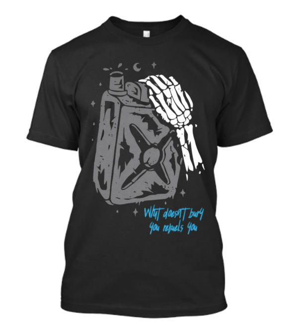Lgndsupplyco Skeleton Hand Fuel The Fire What Doesn’t Burn You Empowers You T-Shirt