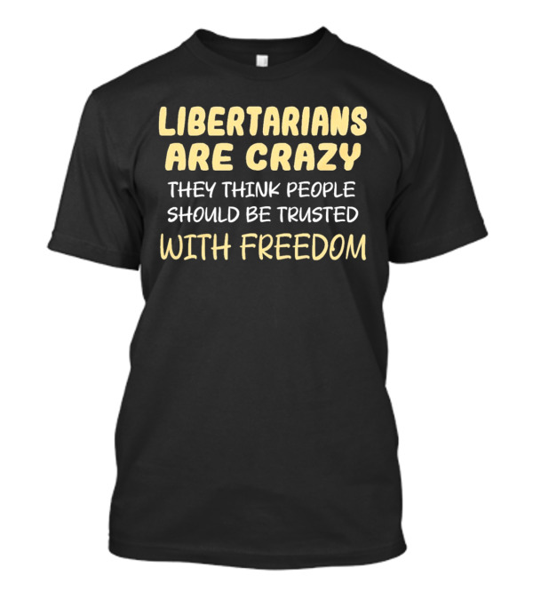 Libertarians Are Crazy They Think People Should Be Trusted With Freedom T-Shirt