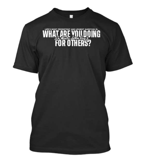 Life's Most Persistent And Urgent Question Dr. Martin Luther King Jr What Are You Doing For Others T-Shirt