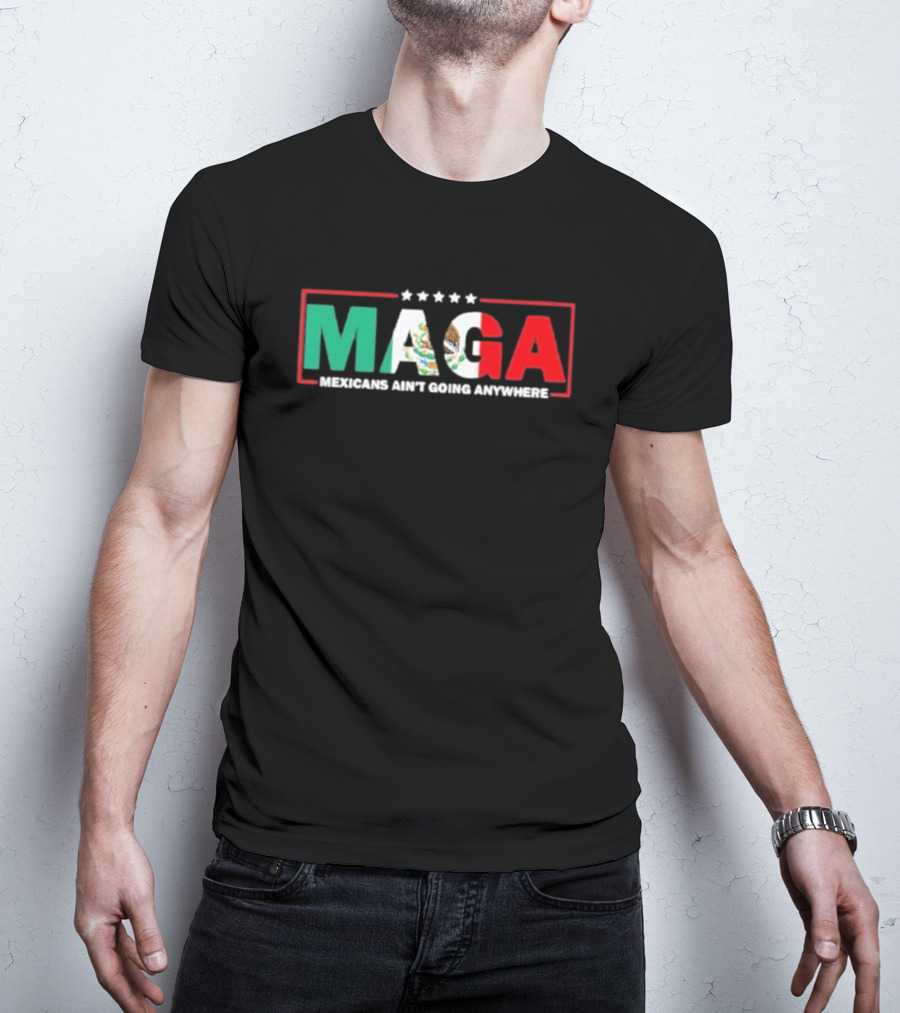 MAGA Mexicans Ain’t Going Anywhere Mexican Flag Colors T-Shirt