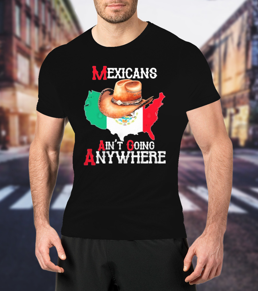 Mexicans Ain't Going Anywhere Map With Cowboy Hat And Flag Design T-Shirt