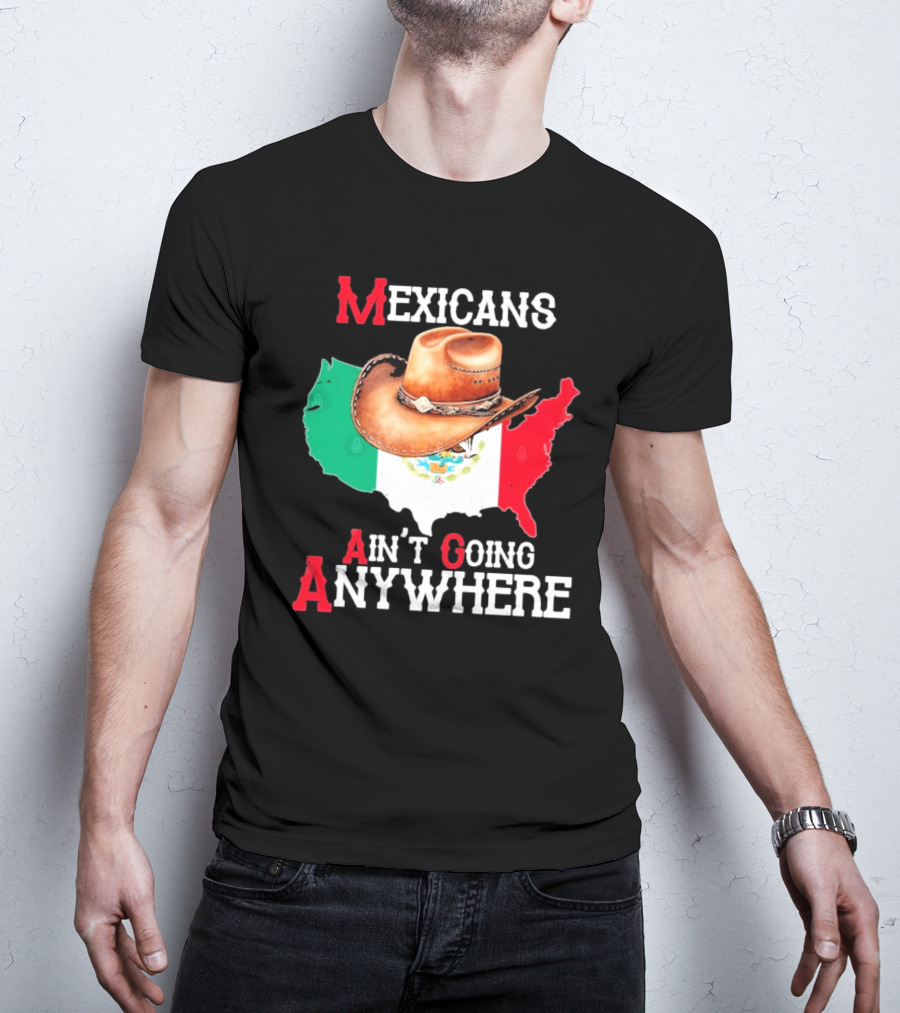 Mexicans Ain't Going Anywhere Map With Cowboy Hat And Flag Design T-Shirt