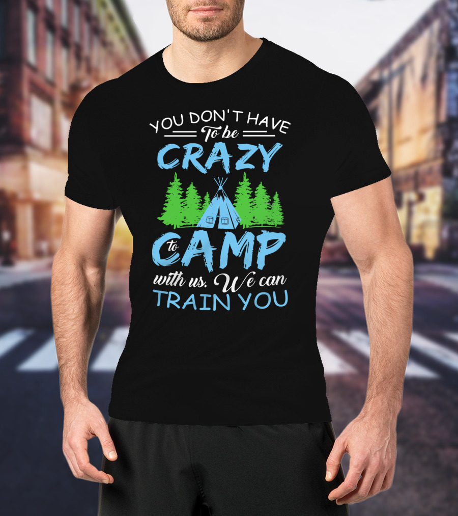 You Don't Have To Be Crazy To Camp With Us We Can Train You T-Shirt