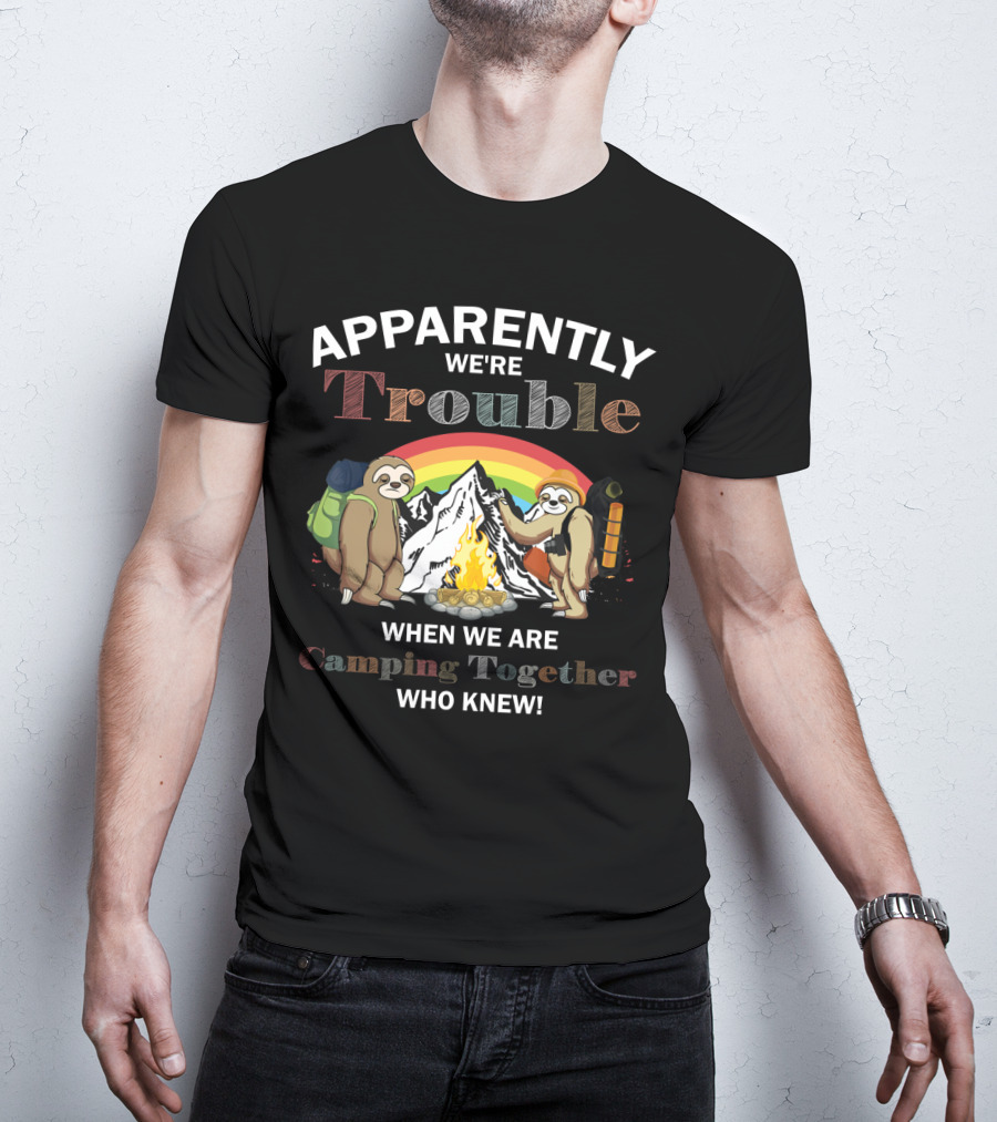 Apparently We're Trouble When We Are Camping Together Sloth Who Knew T-Shirt