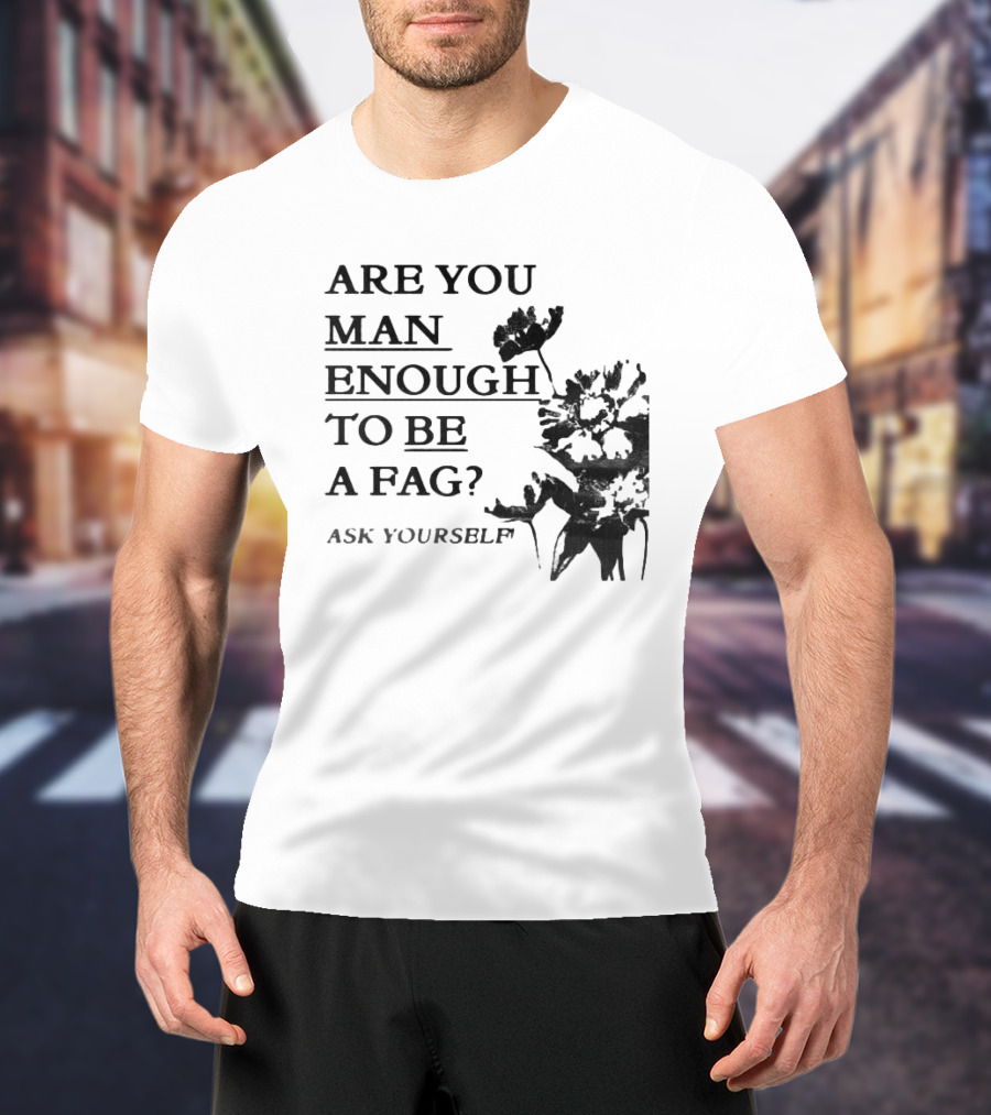 Are You Man Enough To Be A Fag Ask Yourself Bold Text With Floral T-Shirt
