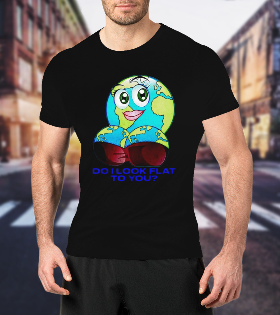 Do I Look Flat To You Earth Cartoon With Eyes And Lips T-Shirt