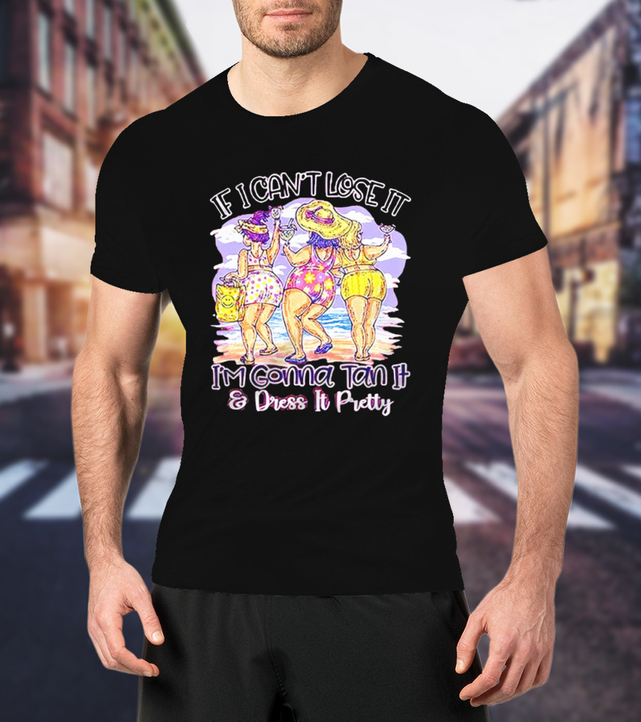 If I Can't Lose It I'm Gonna Tan It And Dress It Pretty Beach Fun T-Shirt