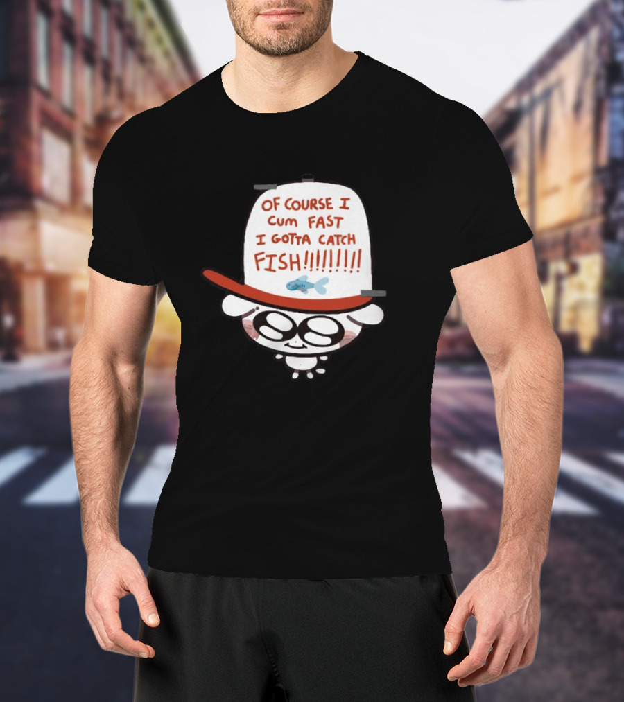 Of Course I Cum Fast I Gotta Catch Fish T-Shirt