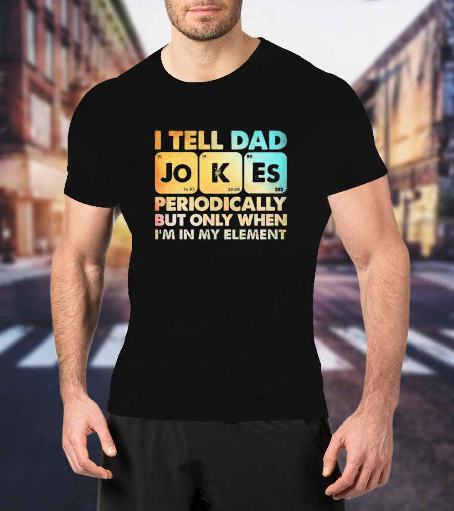 I Tell Dad Jokes Periodically But Only When I'm In My Element T-Shirt