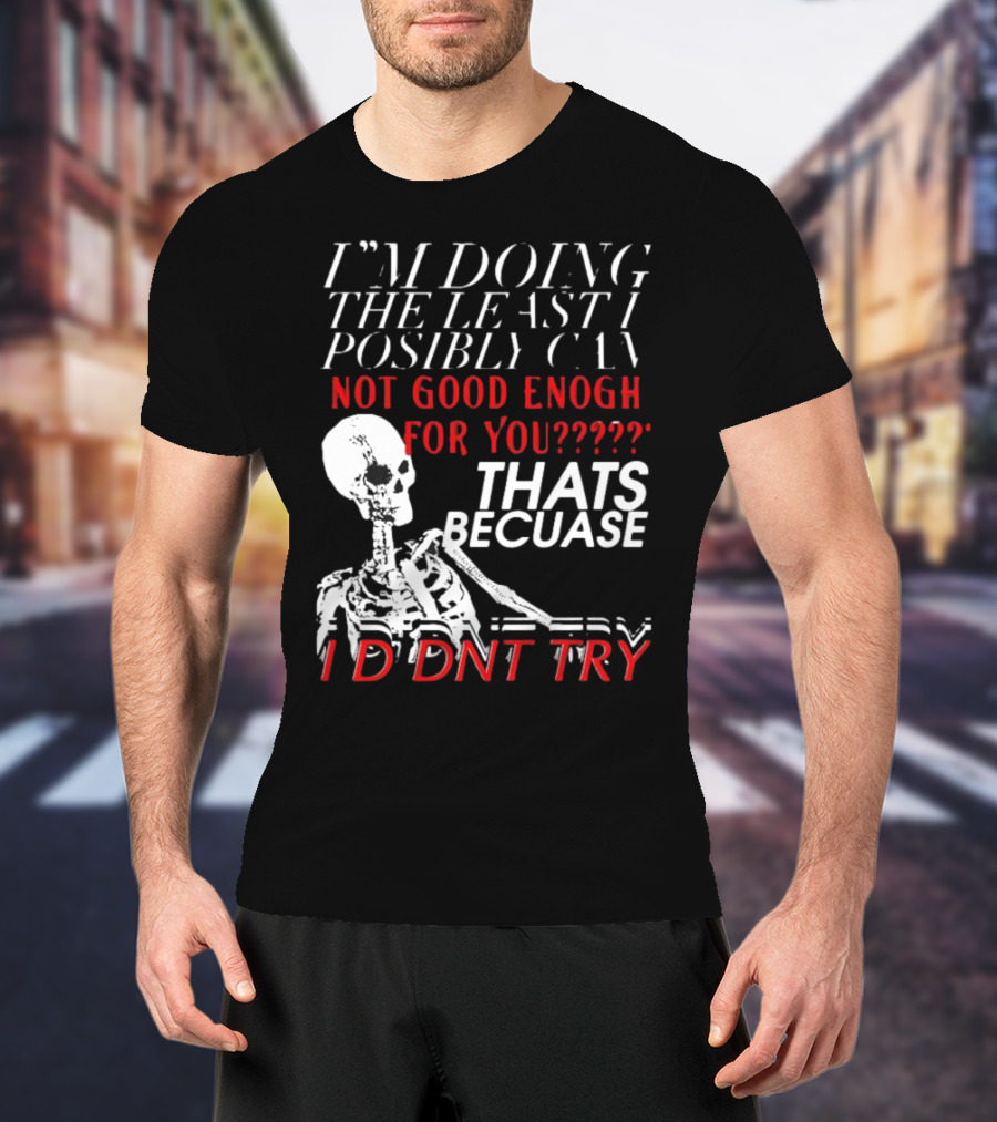 I'M DOING THE LEAST I POSSIBLY CAN NOT GOOD ENOUGH FOR YOU THATS BECAUSE I DIDNT TRY SKELETON T-Shirt
