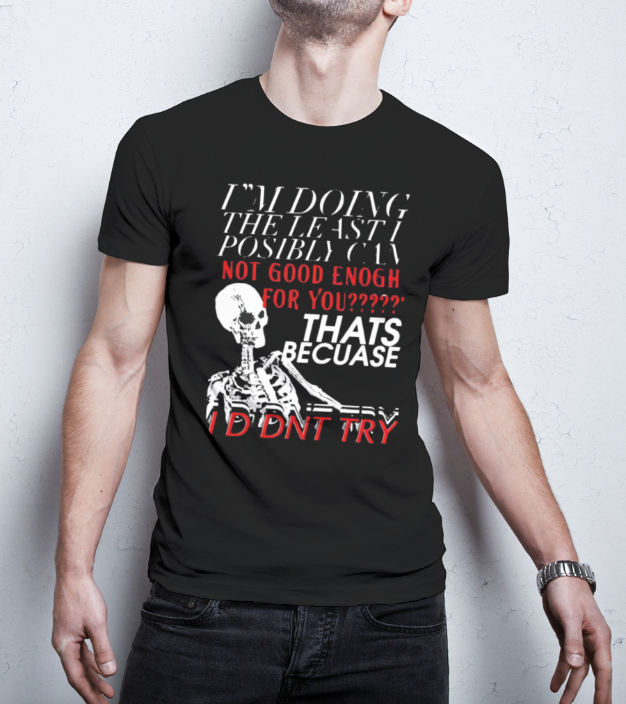 I'M DOING THE LEAST I POSSIBLY CAN NOT GOOD ENOUGH FOR YOU THATS BECAUSE I DIDNT TRY SKELETON T-Shirt
