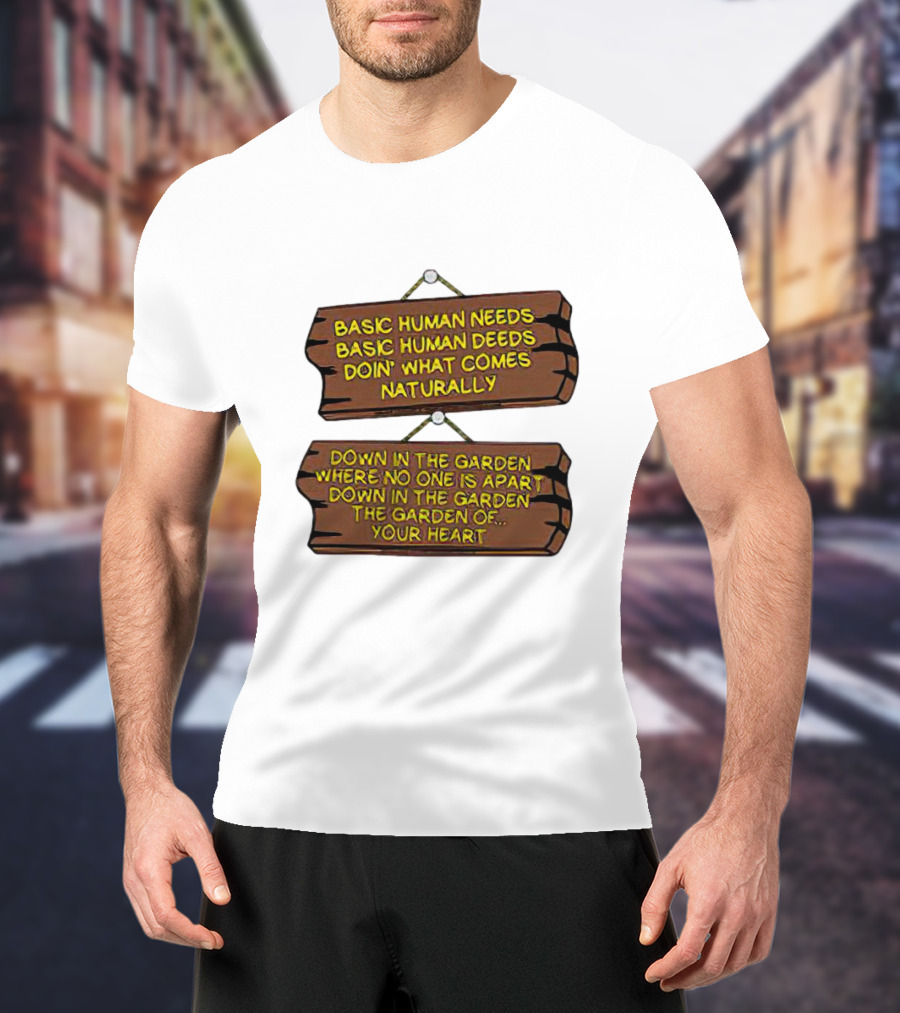 Basic Human Needs Basic Human Deeds Down In The Garden Where No One Is Apart T-Shirt