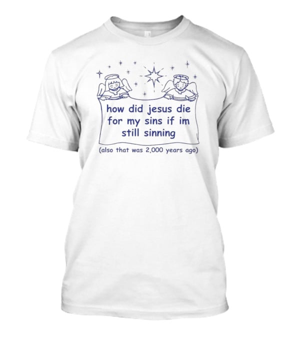 A Humorous Play On Salvation: How Did Jesus Die For My Sins If I'm Still Sinning (Also That Was 2,000 Years Ago) T-Shirt