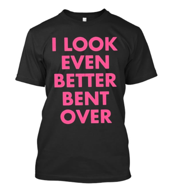 I Look Even Better Bent Over Bold Pink Block Text T-Shirt