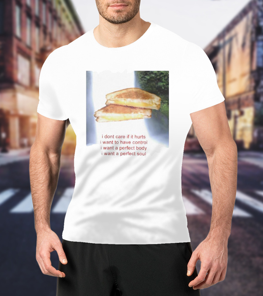 I Don’t Care If It Hurts I Want To Have Control Grilled Cheese I Want A Perfect Body I Want A Perfect Soul T-Shirt